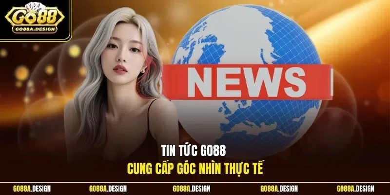 tin-tuc-go88-cung-cap-goc-nhin-thuc-te